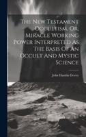 The New Testament Occultism, Or, Miracle Working Power Interpreted As The Basis Of An Occult And Mystic Science