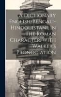 A Dictionary English-Bengali-Hindouistani, In The Roman Character, With Walker's Pronociation