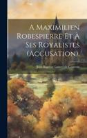 A Maximilien Robespierre Et À Ses Royalistes (Accusation).