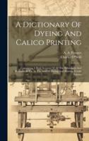 A Dictionary Of Dyeing And Calico Printing
