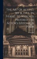 The Art Of Acting [By A. Hill. In Verse]. To Which Is Prefixed The Actor's Epitome, A Poem