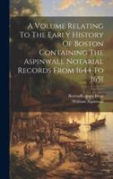 A Volume Relating To The Early History Of Boston Containing The Aspinwall Notarial Records From 1644 To 1651