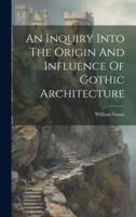 An Inquiry Into The Origin And Influence Of Gothic Architecture