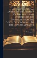 A Chronological Order Of The History Of The Kings And Writings Of The Prophets From The Death Of Solomon ... To The Days Of Malachi