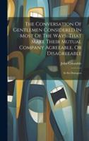 The Conversation Of Gentlemen Considered In Most Of The Ways, That Make Their Mutual Company Agreeable, Or Disagreeable