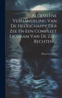 Algemeene Verhandeling Van De Heerschappy Der Zee En Een Compleet Lichaam Van De Zee-Rechten ...