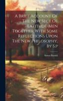 A Brief Account Of The New Sect Of Latitude-Men Together With Some Reflections Upon The New Philosophy, By S.p