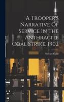 A Trooper's Narrative Of Service In The Anthracite Coal Strike, 1902