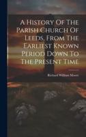A History Of The Parish Church Of Leeds, From The Earliest Known Period Down To The Present Time