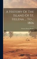 A History Of The Island Of St. Helena ... To ... 1806