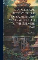 A Political History Of The Extraordinary Events Which Led To The Burmese War