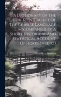 A Dictionary Of The Hok-Keen Dialect Of The Chinese Language ... Accompanied By A Short Historical And Statistical Account Of Hokkeen (Etc.)