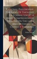 Rational Philosophy. The Laws Of Thought Of Formal Logic. A Brief, Comprehensive Treatise On The Laws And Methods Of Correct Thinking