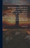 An Examination Of A Case Of Church Discipline, Lately Adjudged By The Right Rev. Samuel A. Mccoskry, D.d., Bishop Of The Diocese Of Michigan