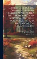 Church Order Of The Christian Reformed Church As Adopted By The Synod Of 1920, And Synodical Decisions, Formulas, Rules And Regulations For Committees, Etc