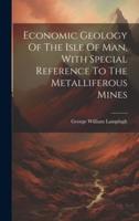 Economic Geology Of The Isle Of Man, With Special Reference To The Metalliferous Mines