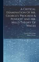 A Critical Examination Of Mr. George's 'Progress & Poverty' And Mr. Mill's Theory Of Wages