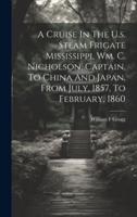 A Cruise In The U.s. Steam Frigate Mississippi, Wm. C. Nicholson, Captain, To China And Japan, From July, 1857, To February, 1860