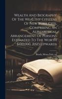 Wealth And Biography Of The Wealthy Citizens Of New York City, Comprising An Alphabetical Arrangement Of Persons Estimated To The Worth $100,000, And Upwards
