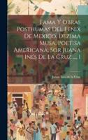 Fama Y Obras Posthumas Del Fenix De Mexico, Dezima Musa, Poetisa Americana, Sor Juana Inés De La Cruz ..., 1