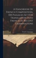 A Handbook Of French Composition, 100 Passages Set For Translation Into French At Recent Examinations
