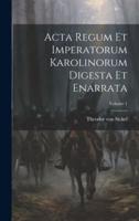 Acta Regum Et Imperatorum Karolinorum Digesta Et Enarrata; Volume 1