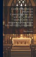 Guide Canonique Pour Les Constitutions Des Soeurs `A Voeux Simples Avec Les Modifications Pour Les Instituts D'hommes