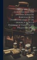 Histoire De La Corporation Des Apothicaires De Bordeaux, De L'enseignement Et De L'exercice De La Pharmacie Dans Cette Ville (1355-1802)