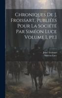 Chroniques De J. Froissart, Publiées Pour La Société Par Siméon Luce Volume 1, Pt.1