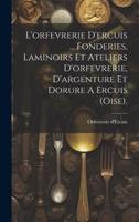 L'orfevrerie D'ercuis ... Fonderies, Laminoirs Et Ateliers D'orfevrerie, D'argenture Et Dorure A Ercuis (Oise).