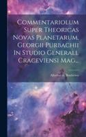 Commentariolum Super Theoricas Novas Planetarum, Georgii Purbachii In Studio Generall Craceviensi Mag...