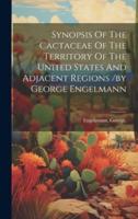 Synopsis Of The Cactaceae Of The Territory Of The United States And Adjacent Regions /By George Engelmann