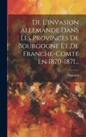 De L'invasion Allemande Dans Les Provinces De Bourgogne Et De Franche-Comté En 1870-1871...