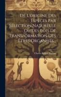 De L'origine Des Espèces Par Sélection Naturelle Ou Des Lois De Transformation Des Êtres Organisés...