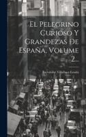 El Pelegrino Curioso Y Grandezas De España, Volume 2...