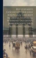 Kurzgefaßte Geschichte Der Loge Joseph Zur Einigkeit Im Orient Nürnberg Während Des Ersten Jahrhunderts Ihres Bestehens 1761-1861...