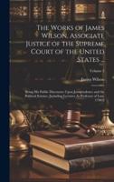 The Works of James Wilson, Associate Justice of the Supreme Court of the United States ...