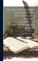 Michael Montaigne's Gedanken Und Meinugen Über Allerlei Gegenstände, Ins Teutsche Übersetzt, Dritter Band