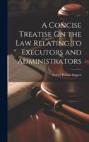 A Concise Treatise On the Law Relating to Executors and Administrators