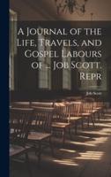 A Journal of the Life, Travels, and Gospel Labours of ... Job Scott. Repr