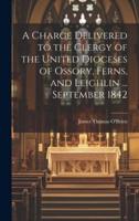 A Charge Delivered to the Clergy of the United Dioceses of Ossory, Ferns, and Leighlin ... September 1842