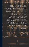 The Complete Works of William Shakspeare, With Notes by the Most Emiinent Commentators, Pr. From the Ed. Of A. Chalmers, With Illustr