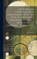 Hints On the Consitution of Dispensaries, With the View of Their Being Rendered of More ... Benefit to the Labouring Population