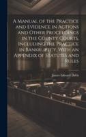 A Manual of the Practice and Evidence in Actions and Other Proceedings in the County Courts, Including the Practice in Bankruptcy, With an Appendix of Statutes and Rules