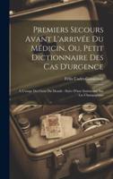 Premiers Secours Avant L'arrivée Du Médicin, Ou, Petit Dictionnaire Des Cas D'urgence