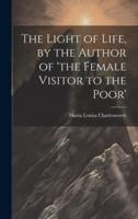 The Light of Life, by the Author of 'The Female Visitor to the Poor'