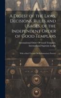 A Digest of the Laws, Decisions, Rules and Usages, of the Independent Order of Good Templars