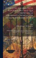 Código De Aduanas De La República De Chile, Que Comprende La Ordenanza Promulgada En 26 De Diciembre De 1872