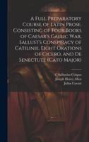 A Full Preparatory Course of Latin Prose, Consisting of Four Books of Caesar's Gallic War, Sallust's Conspiracy of Catilinie, Eight Orations of Cicero, and De Senectute (Cato Major)