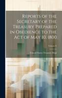 Reports of the Secretary of the Treasury Prepared in Obedience to the Act of May 10, 1800; Volume V